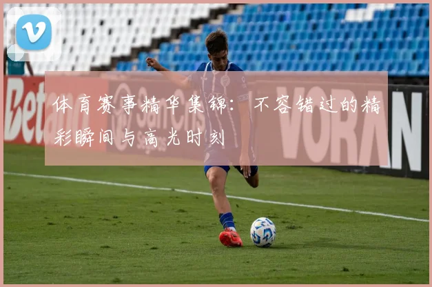 体育赛事精华集锦：不容错过的精彩瞬间与高光时刻