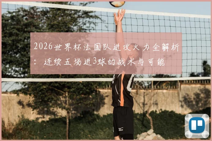 2026世界杯法国队进攻火力全解析：连续五场进3球的战术与可能
