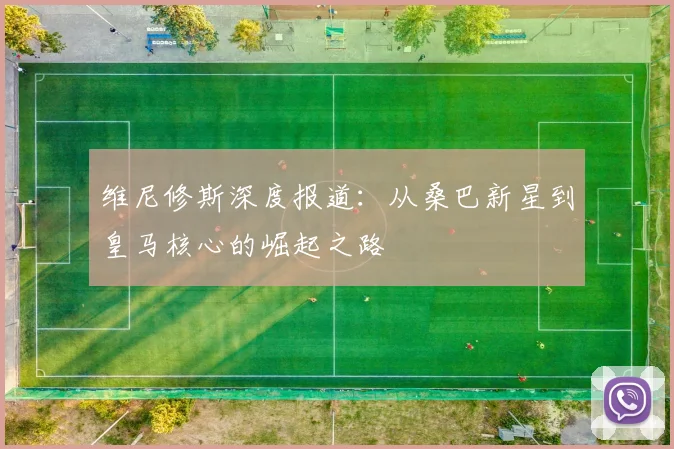 维尼修斯深度报道：从桑巴新星到皇马核心的崛起之路