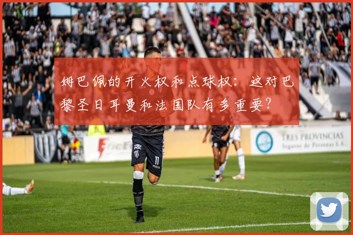 姆巴佩的开火权和点球权：这对巴黎圣日耳曼和法国队有多重要？