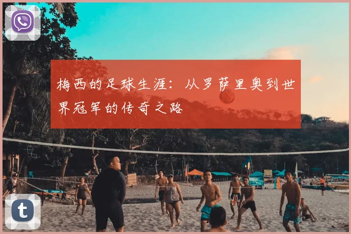 梅西的足球生涯：从罗萨里奥到世界冠军的传奇之路