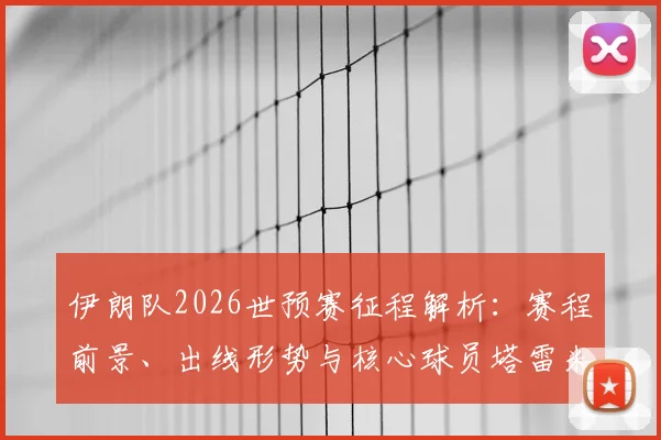伊朗队2026世预赛征程解析：赛程前景、出线形势与核心球员塔雷米作用