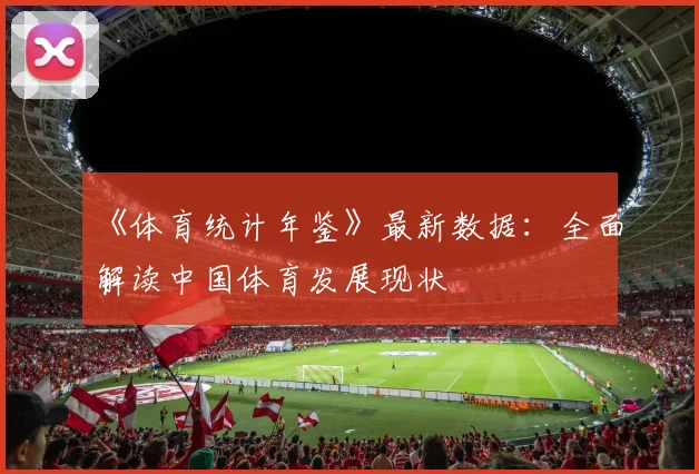 《体育统计年鉴》最新数据：全面解读中国体育发展现状