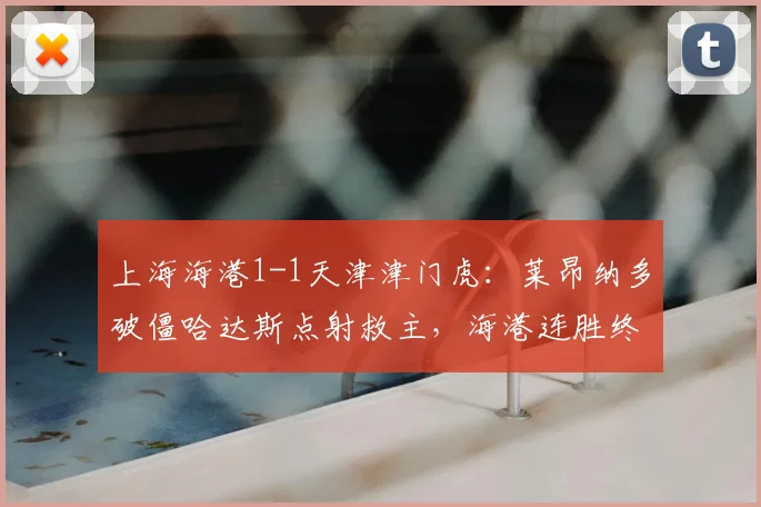 上海海港1-1天津津门虎：莱昂纳多破僵哈达斯点射救主，海港连胜终结