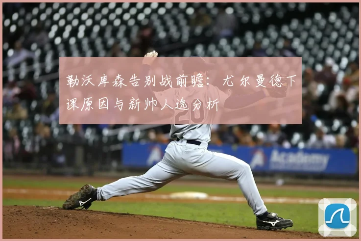 勒沃库森告别战前瞻：尤尔曼德下课原因与新帅人选分析