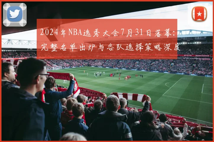 2024年NBA选秀大会7月31日落幕：完整名单出炉与各队选择策略深度解读