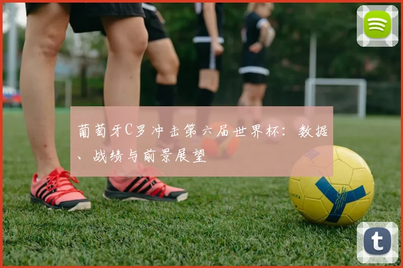 葡萄牙C罗冲击第六届世界杯：数据、战绩与前景展望