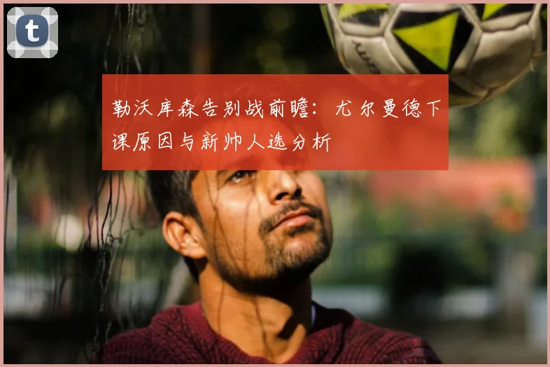 勒沃库森告别战前瞻：尤尔曼德下课原因与新帅人选分析