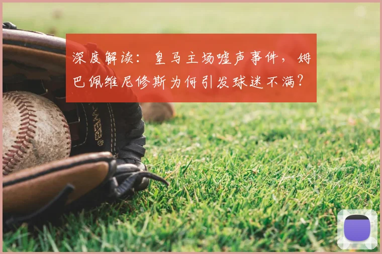 深度解读：皇马主场嘘声事件，姆巴佩维尼修斯为何引发球迷不满？