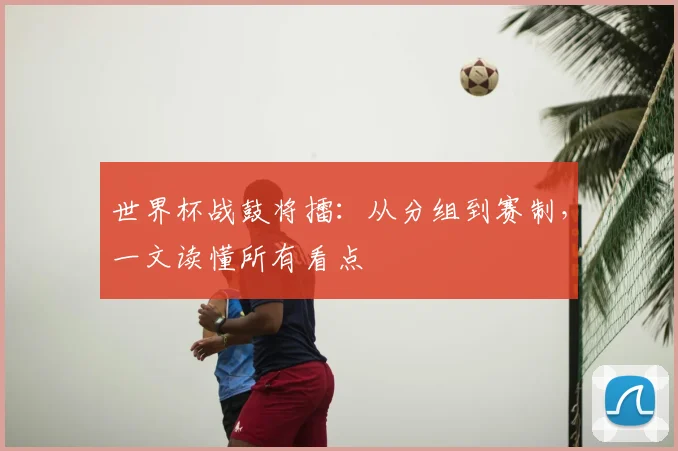 世界杯战鼓将擂：从分组到赛制，一文读懂所有看点