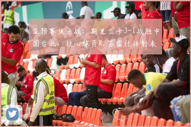 亚预赛焦点战：斯里兰卡3-1战胜中国台北，核心球员R.苏雷什传射表现解析
