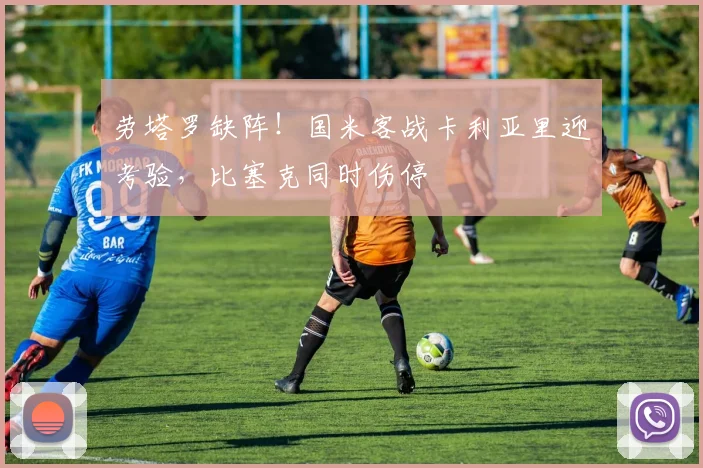 劳塔罗缺阵！国米客战卡利亚里迎考验，比塞克同时伤停
