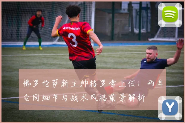 佛罗伦萨新主帅格罗索上任，两年合同细节与战术风格前景解析