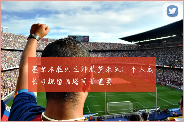 墨尔本胜利主帅展望未来：个人成长与挽留马塔同等重要