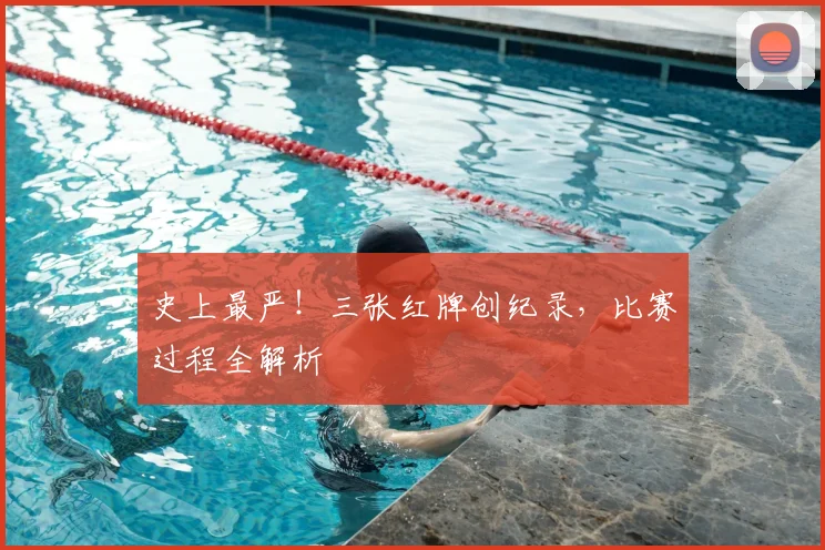 史上最严！三张红牌创纪录，比赛过程全解析