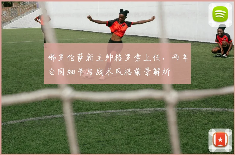 佛罗伦萨新主帅格罗索上任，两年合同细节与战术风格前景解析