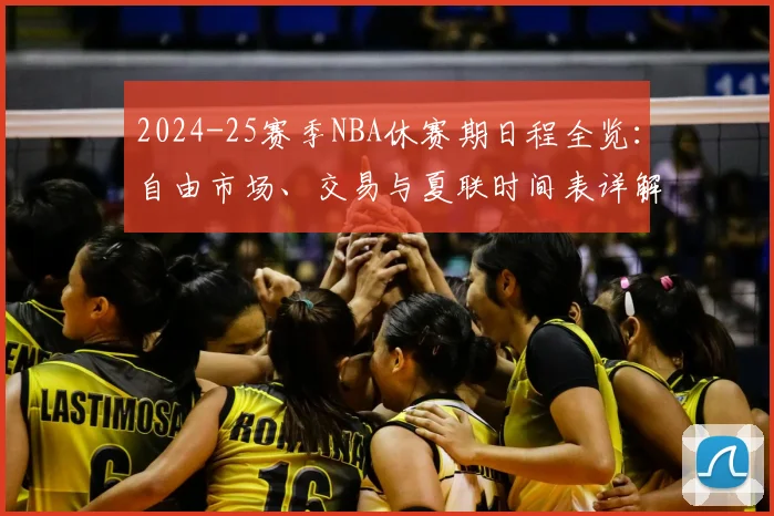 2024-25赛季NBA休赛期日程全览：自由市场、交易与夏联时间表详解