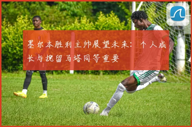 墨尔本胜利主帅展望未来：个人成长与挽留马塔同等重要