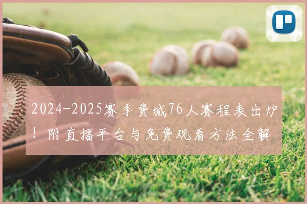 2024-2025赛季费城76人赛程表出炉！附直播平台与免费观看方法全解析