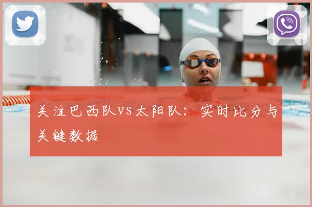 关注巴西队vs太阳队：实时比分与关键数据